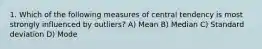 1. Which of the following measures of central tendency is most strongly influenced by outliers? A) Mean B) Median C) Standard deviation D) Mode