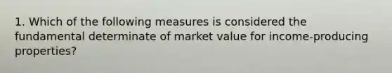 1. Which of the following measures is considered the fundamental determinate of market value for income-producing properties?