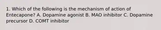 1. Which of the following is the mechanism of action of Entecapone? A. Dopamine agonist B. MAO inhibitor C. Dopamine precursor D. COMT inhibitor