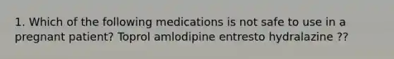 1. Which of the following medications is not safe to use in a pregnant patient? Toprol amlodipine entresto hydralazine ??