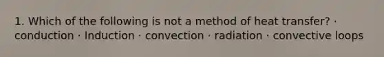 1. Which of the following is not a method of heat transfer? · conduction · Induction · convection · radiation · convective loops