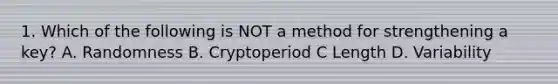 1. Which of the following is NOT a method for strengthening a key? A. Randomness B. Cryptoperiod C Length D. Variability