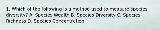 1. Which of the following is a method used to measure species diversity? A. Species Wealth B. Species Diversity C. Species Richness D. Species Concentration