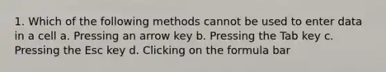 1. Which of the following methods cannot be used to enter data in a cell a. Pressing an arrow key b. Pressing the Tab key c. Pressing the Esc key d. Clicking on the formula bar