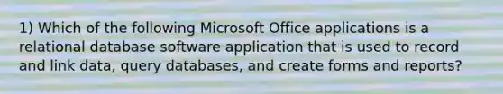 1) Which of the following Microsoft Office applications is a relational database software application that is used to record and link data, query databases, and create forms and reports?