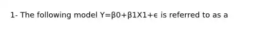 1- The following model Y=β0+β1X1+ϵ is referred to as a