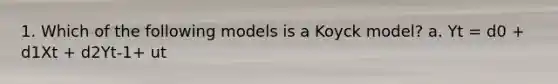 1. Which of the following models is a Koyck model? a. Yt = d0 + d1Xt + d2Yt-1+ ut