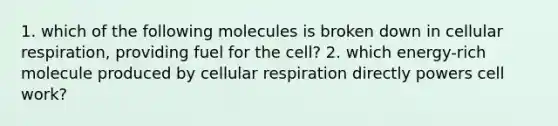 1. which of the following molecules is broken down in cellular respiration, providing fuel for the cell? 2. which energy-rich molecule produced by cellular respiration directly powers cell work?