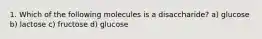 1. Which of the following molecules is a disaccharide? a) glucose b) lactose c) fructose d) glucose