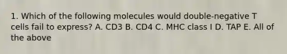 1. Which of the following molecules would double-negative T cells fail to express? A. CD3 B. CD4 C. MHC class I D. TAP E. All of the above