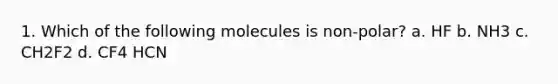 1. Which of the following molecules is non-polar? a. HF b. NH3 c. CH2F2 d. CF4 HCN