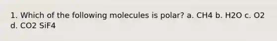 1. Which of the following molecules is polar? a. CH4 b. H2O c. O2 d. CO2 SiF4