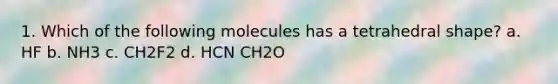 1. Which of the following molecules has a tetrahedral shape? a. HF b. NH3 c. CH2F2 d. HCN CH2O