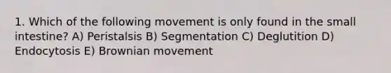 1. Which of the following movement is only found in the small intestine? A) Peristalsis B) Segmentation C) Deglutition D) Endocytosis E) Brownian movement