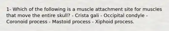 1- Which of the following is a muscle attachment site for muscles that move the entire skull? - Crista gali - Occipital condyle - Coronoid process - Mastoid process - Xiphoid process.