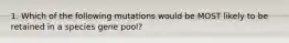 1. Which of the following mutations would be MOST likely to be retained in a species gene pool?