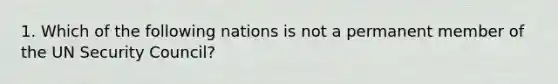 1. Which of the following nations is not a permanent member of the UN Security Council?