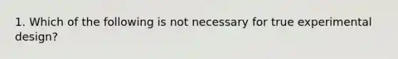 1. Which of the following is not necessary for true experimental design?