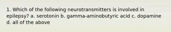 1. Which of the following neurotransmitters is involved in epilepsy? a. serotonin b. gamma-aminobutyric acid c. dopamine d. all of the above