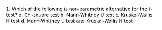 1. Which of the following is non-parametric alternative for the t-test? a. Chi-square test b. Mann-Whitney U test c. Kruskal-Wallis H test d. Mann-Whitney U test and Kruskal-Wallis H test