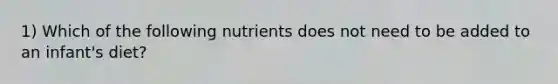 1) Which of the following nutrients does not need to be added to an infant's diet?