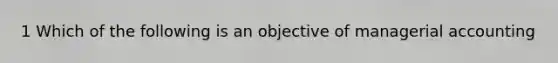 1 Which of the following is an objective of managerial accounting