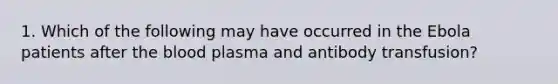 1. Which of the following may have occurred in the Ebola patients after the blood plasma and antibody transfusion?