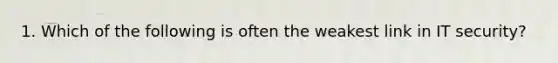 1. Which of the following is often the weakest link in IT security?