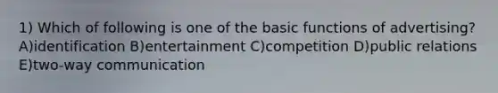 1) Which of following is one of the basic functions of advertising? A)identification B)entertainment C)competition D)public relations E)two-way communication