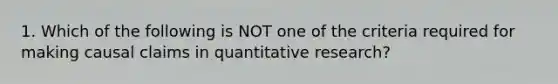 1. Which of the following is NOT one of the criteria required for making causal claims in quantitative research?