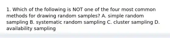 1. Which of the following is NOT one of the four most common methods for drawing random samples? A. simple random sampling B. systematic random sampling C. cluster sampling D. availability sampling