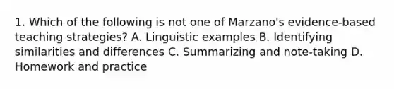 1. Which of the following is not one of Marzano's evidence-based teaching strategies? A. Linguistic examples B. Identifying similarities and differences C. Summarizing and note-taking D. Homework and practice