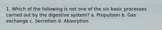 1. Which of the following is not one of the six basic processes carried out by the digestive system? a. Propulsion b. Gas exchange c. Secretion d. Absorption