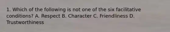 1. Which of the following is not one of the six facilitative conditions? A. Respect B. Character C. Friendliness D. Trustworthiness