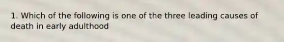 1. Which of the following is one of the three leading causes of death in early adulthood