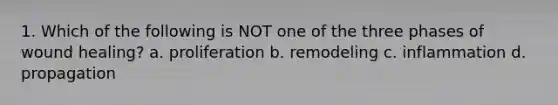 1. Which of the following is NOT one of the three phases of wound healing? a. proliferation b. remodeling c. inflammation d. propagation