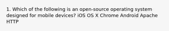 1. Which of the following is an open-source operating system designed for mobile devices? iOS OS X Chrome Android Apache HTTP