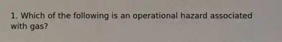 1. Which of the following is an operational hazard associated with gas?