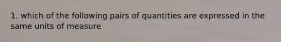 1. which of the following pairs of quantities are expressed in the same units of measure