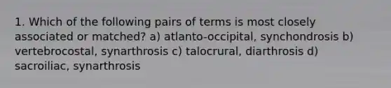 1. Which of the following pairs of terms is most closely associated or matched? a) atlanto-occipital, synchondrosis b) vertebrocostal, synarthrosis c) talocrural, diarthrosis d) sacroiliac, synarthrosis