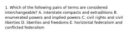 1. Which of the following pairs of terms are considered interchangeable? A. interstate compacts and extraditions B. enumerated powers and implied powers C. civil rights and civil liberties D. liberties and freedoms E. horizontal federalism and conflicted federalism