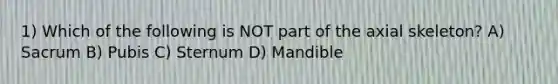 1) Which of the following is NOT part of the axial skeleton? A) Sacrum B) Pubis C) Sternum D) Mandible