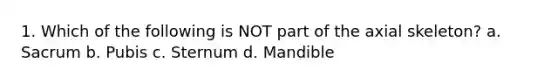 1. Which of the following is NOT part of the axial skeleton? a. Sacrum b. Pubis c. Sternum d. Mandible