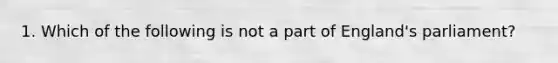 1. Which of the following is not a part of England's parliament?