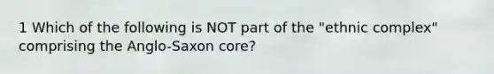 1 Which of the following is NOT part of the "ethnic complex" comprising the Anglo-Saxon core?