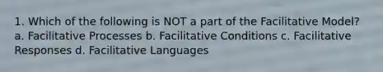 1. Which of the following is NOT a part of the Facilitative Model? a. Facilitative Processes b. Facilitative Conditions c. Facilitative Responses d. Facilitative Languages