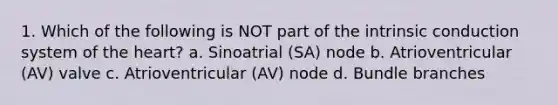 1. Which of the following is NOT part of the intrinsic conduction system of the heart? a. Sinoatrial (SA) node b. Atrioventricular (AV) valve c. Atrioventricular (AV) node d. Bundle branches