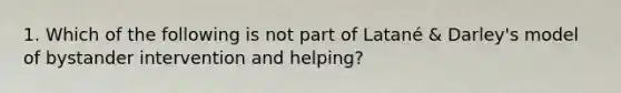 1. Which of the following is not part of Latané & Darley's model of bystander intervention and helping?