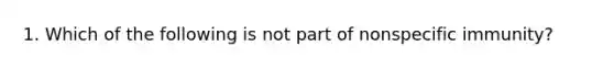 1. Which of the following is not part of nonspecific immunity?