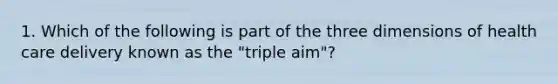 1. Which of the following is part of the three dimensions of health care delivery known as the "triple aim"?